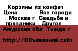 Корзины из конфет › Цена ­ 1 600 - Все города, Москва г. Свадьба и праздники » Другое   . Амурская обл.,Тында г.